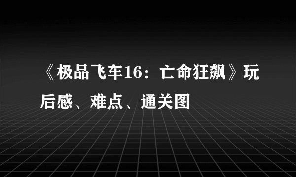 《极品飞车16：亡命狂飙》玩后感、难点、通关图