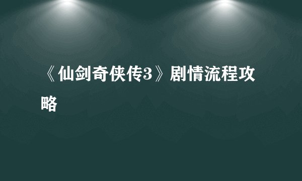 《仙剑奇侠传3》剧情流程攻略