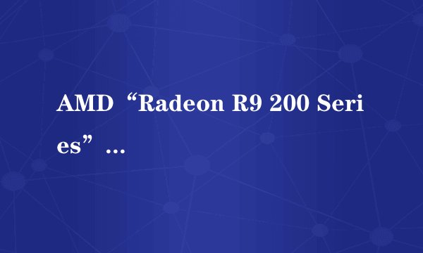 AMD“Radeon R9 200 Series”这是什么显卡啊?