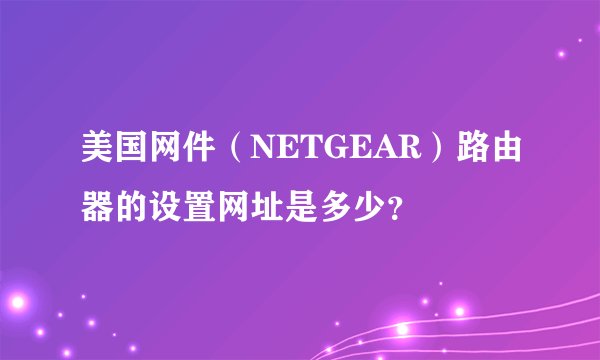 美国网件（NETGEAR）路由器的设置网址是多少？