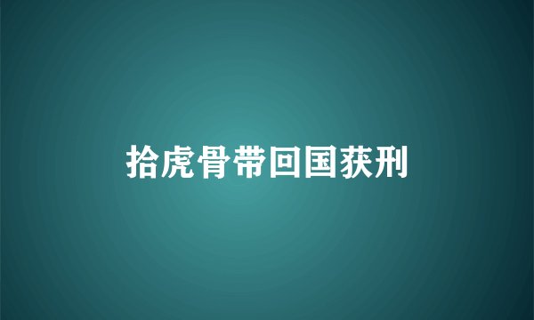 拾虎骨带回国获刑