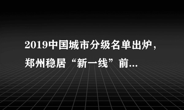 2019中国城市分级名单出炉，郑州稳居“新一线”前十！你家排第几？