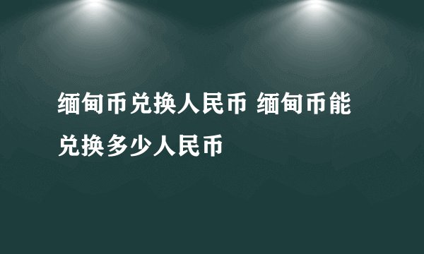 缅甸币兑换人民币 缅甸币能兑换多少人民币