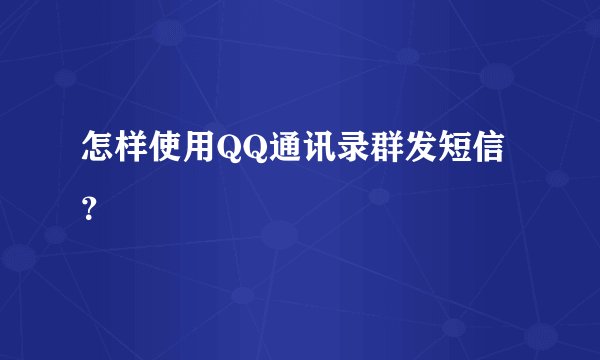 怎样使用QQ通讯录群发短信？