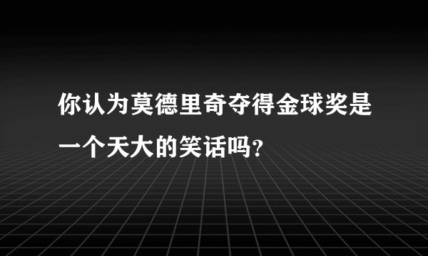 你认为莫德里奇夺得金球奖是一个天大的笑话吗？