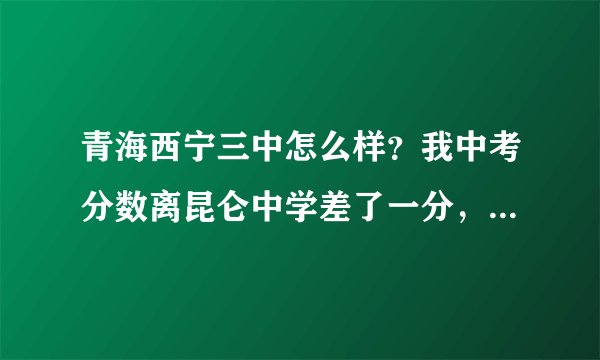 青海西宁三中怎么样？我中考分数离昆仑中学差了一分，结果被三中录取了(如果进昆仑的话要花费至少15000块