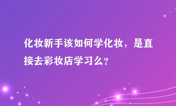 化妆新手该如何学化妆，是直接去彩妆店学习么？