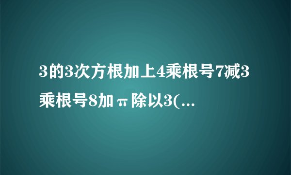 3的3次方根加上4乘根号7减3乘根号8加π除以3(结果保留2个有效数字)