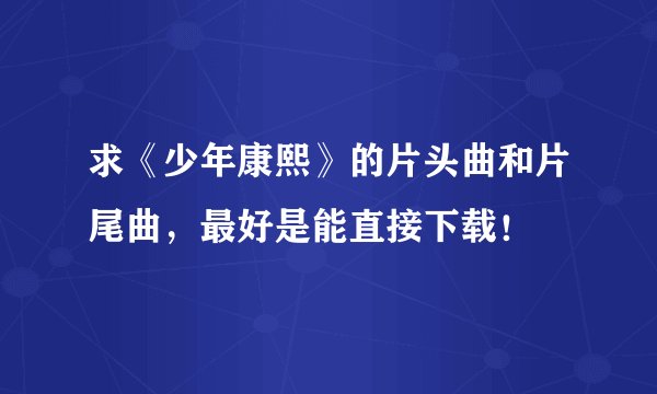 求《少年康熙》的片头曲和片尾曲，最好是能直接下载！