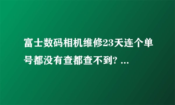 富士数码相机维修23天连个单号都没有查都查不到? 多次找卖家问，多次搪塞 说他没联系上北京的厂家