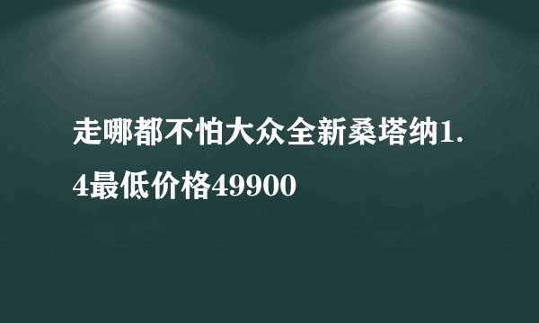 走哪都不怕大众全新桑塔纳1.4最低价格49900
