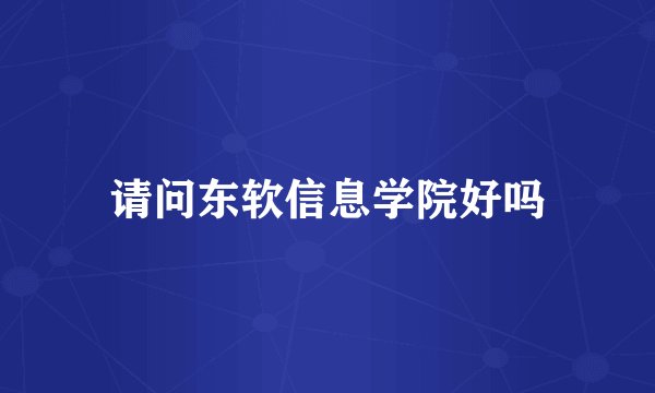 请问东软信息学院好吗