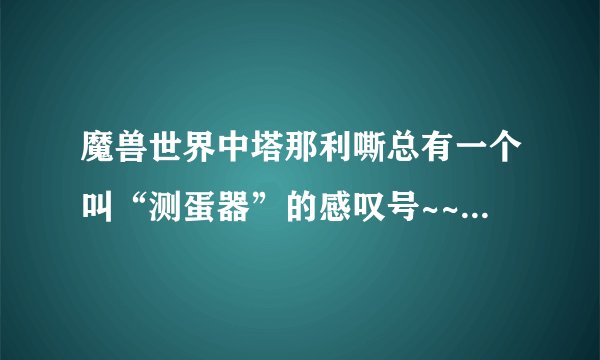 魔兽世界中塔那利嘶总有一个叫“测蛋器”的感叹号~~那是做什么的？那蛋怎么弄到？