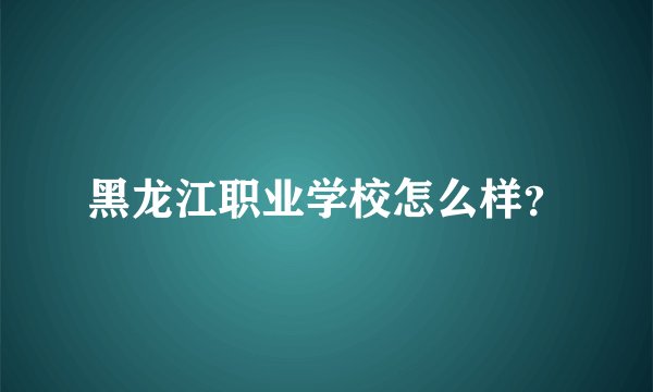 黑龙江职业学校怎么样？