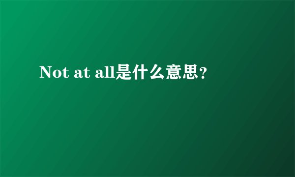Not at all是什么意思？