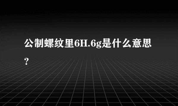 公制螺纹里6H.6g是什么意思？