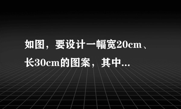 如图，要设计一幅宽20cm、长30cm的图案，其中有两横两竖的彩条，横、竖彩条的宽度比为3：2，如果要使彩条？