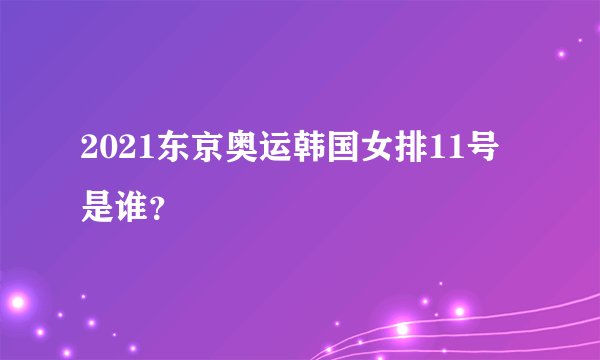 2021东京奥运韩国女排11号是谁？