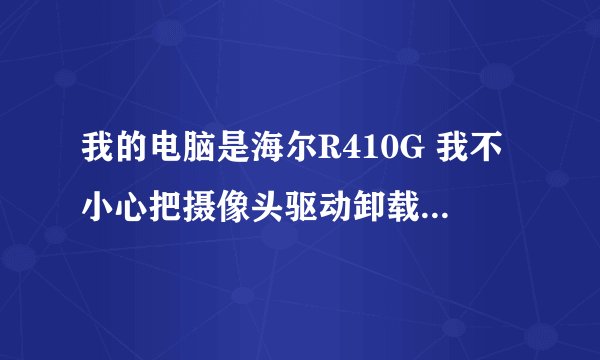 我的电脑是海尔R410G 我不小心把摄像头驱动卸载了 ,现在用驱动精灵 系统碟 都找不到摄像头的驱动怎么处理 �