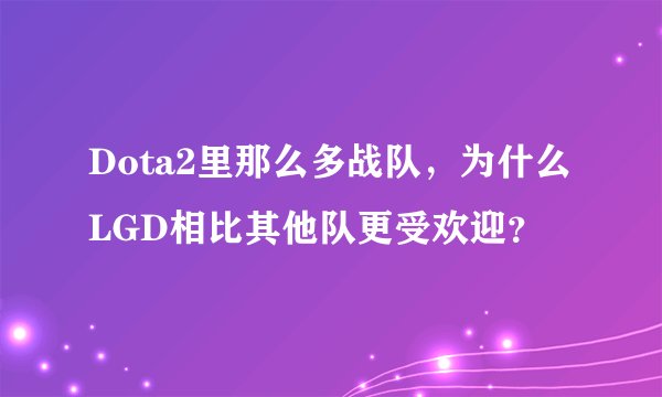 Dota2里那么多战队，为什么LGD相比其他队更受欢迎？