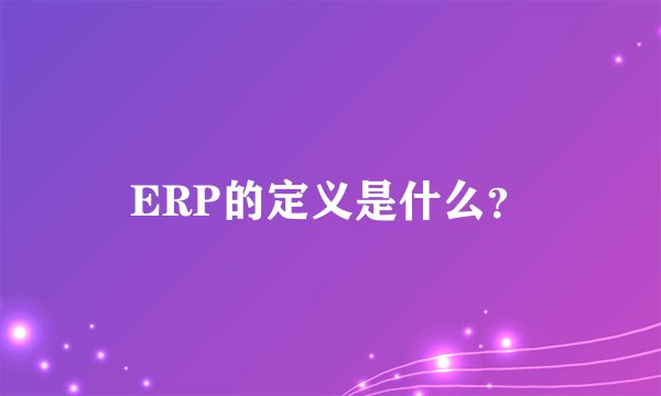 ERP的定义是什么？