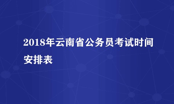 2018年云南省公务员考试时间安排表