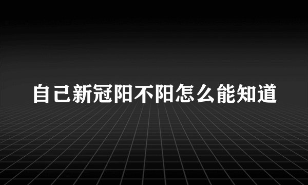自己新冠阳不阳怎么能知道