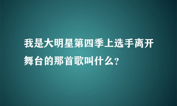 我是大明星第四季上选手离开舞台的那首歌叫什么？
