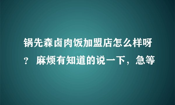 锅先森卤肉饭加盟店怎么样呀？ 麻烦有知道的说一下，急等