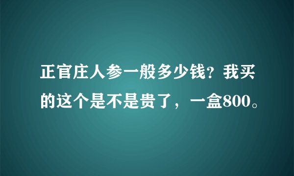 正官庄人参一般多少钱？我买的这个是不是贵了，一盒800。