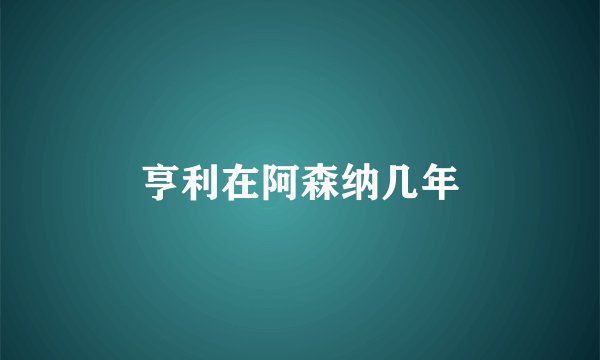 亨利在阿森纳几年