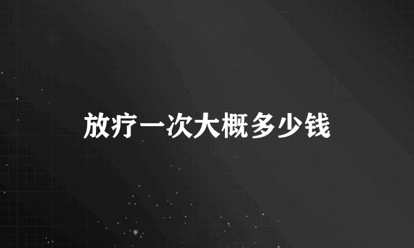 放疗一次大概多少钱