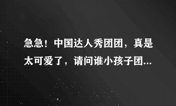 急急！中国达人秀团团，真是太可爱了，请问谁小孩子团团资料和照片、图片呀，谢谢！