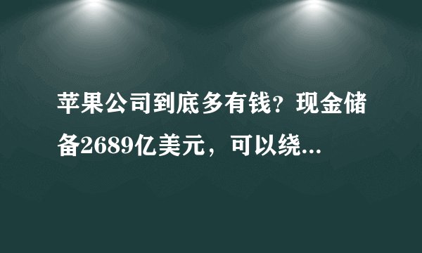 苹果公司到底多有钱？现金储备2689亿美元，可以绕地球1046圈