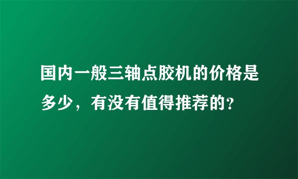 国内一般三轴点胶机的价格是多少，有没有值得推荐的？