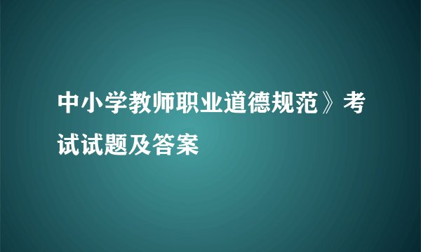 中小学教师职业道德规范》考试试题及答案