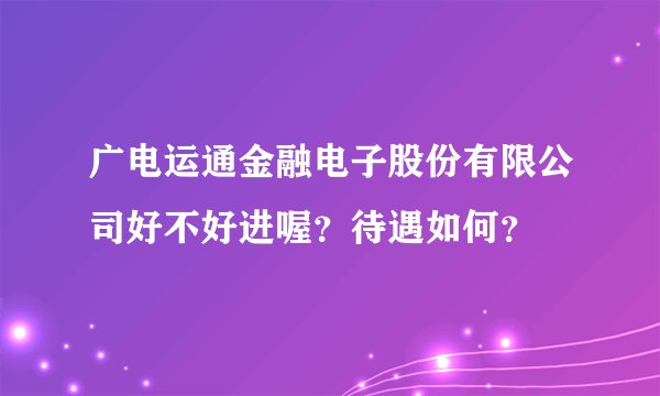 广电运通金融电子股份有限公司好不好进喔？待遇如何？