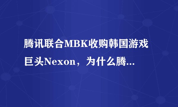 腾讯联合MBK收购韩国游戏巨头Nexon，为什么腾讯总是摆脱不了游戏？