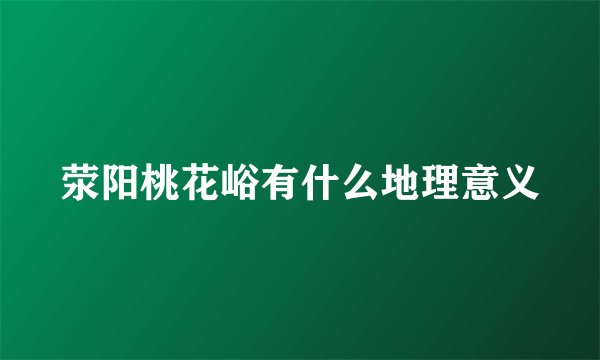 荥阳桃花峪有什么地理意义