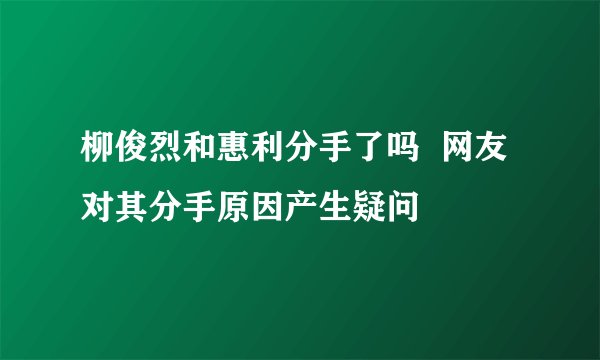 柳俊烈和惠利分手了吗  网友对其分手原因产生疑问