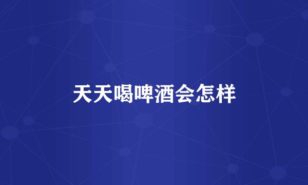 天天喝啤酒会怎样