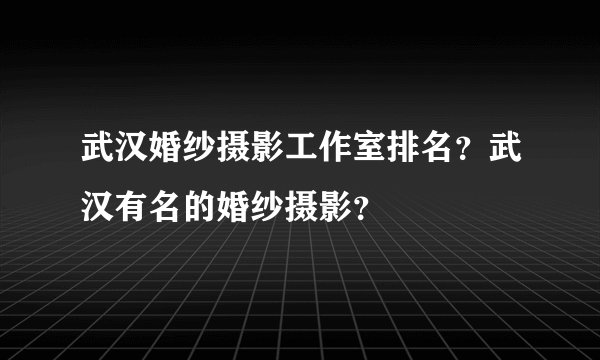 武汉婚纱摄影工作室排名？武汉有名的婚纱摄影？