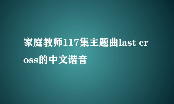 家庭教师117集主题曲last cross的中文谐音