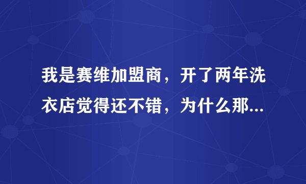 我是赛维加盟商，开了两年洗衣店觉得还不错，为什么那么多人说赛维骗局？搞不懂！