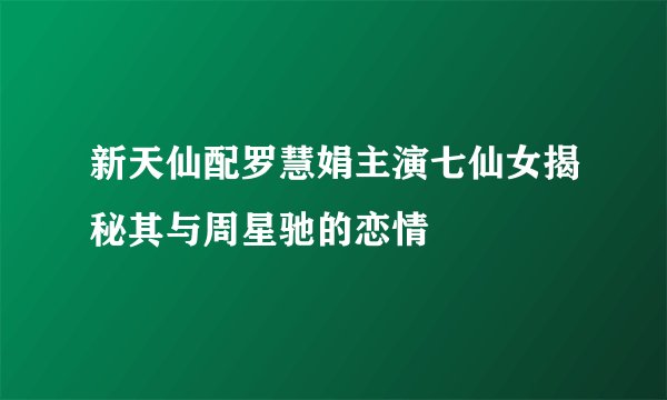 新天仙配罗慧娟主演七仙女揭秘其与周星驰的恋情