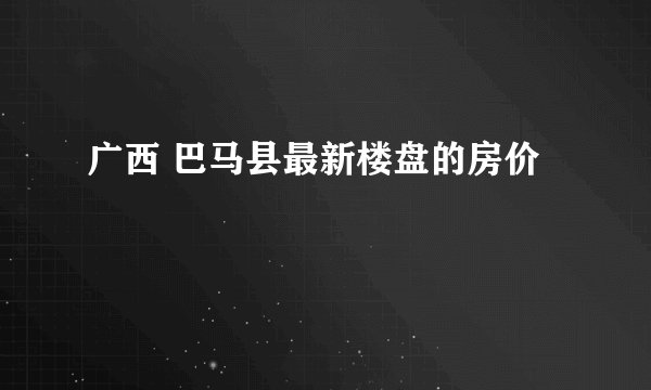 广西 巴马县最新楼盘的房价