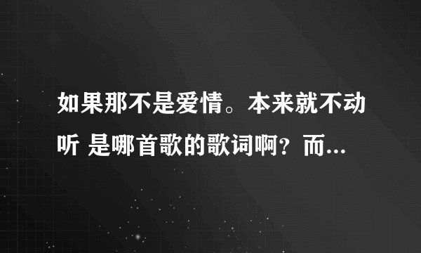 如果那不是爱情。本来就不动听 是哪首歌的歌词啊？而且副歌部分有很多如果这一个词语。