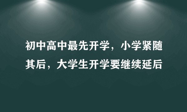 初中高中最先开学，小学紧随其后，大学生开学要继续延后