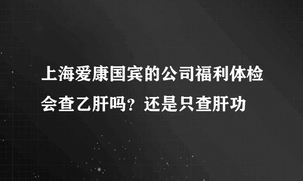上海爱康国宾的公司福利体检会查乙肝吗？还是只查肝功