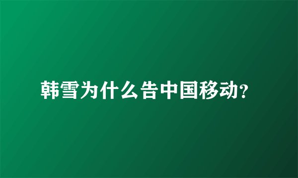 韩雪为什么告中国移动？